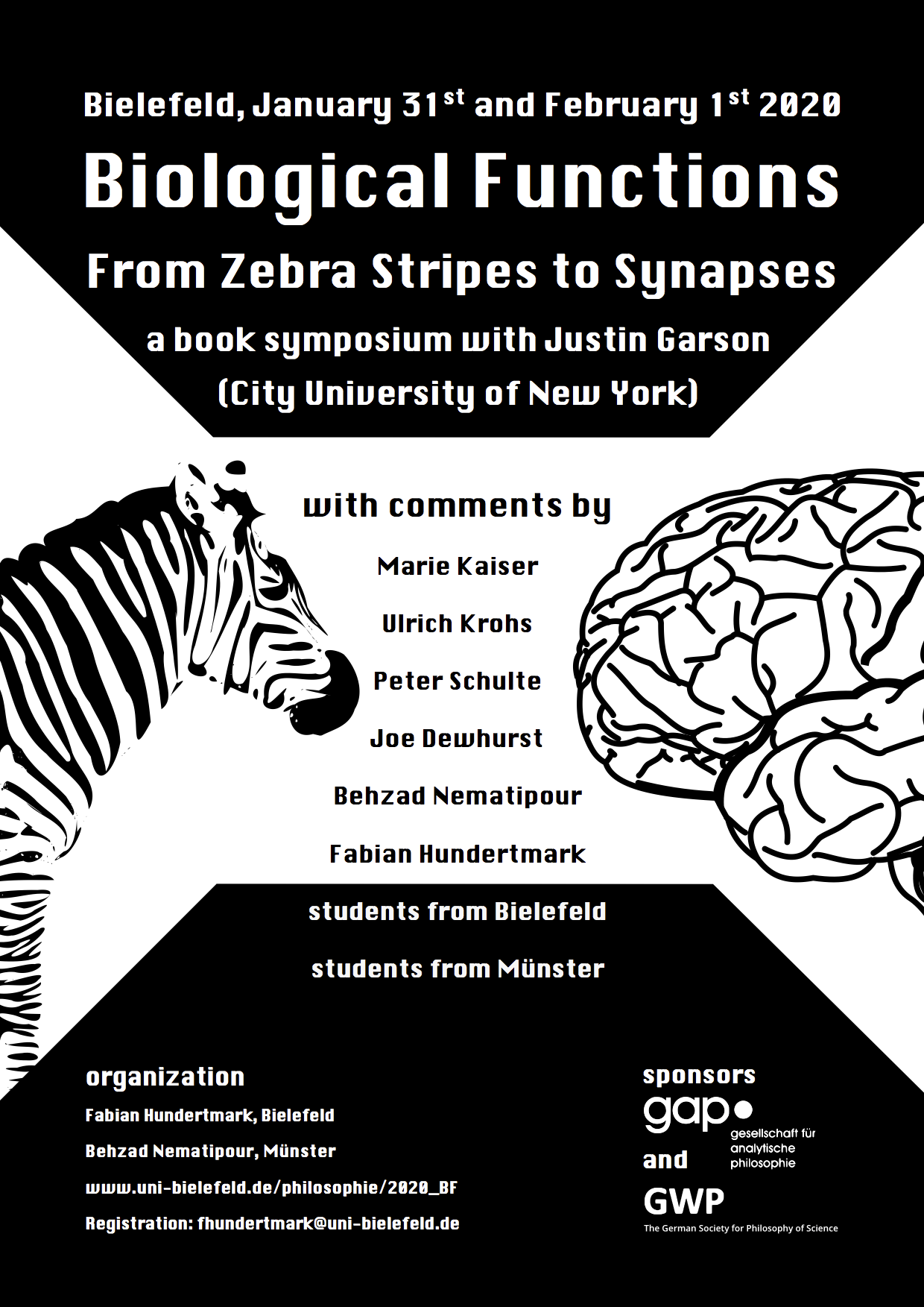 Poster: Biological Functions From Zebra Stripes to Synapses organization Fabian Hundertmark, Bielefeld Behzad Nematipour, Münster www.uni-bielefeld.de/philosophie/2020_BF Registration: fhundertmark@uni-bielefeld.de a book symposium with Justin Garson (City University of New York) with comments by Marie Kaiser Ulrich Krohs Peter Schulte Joe Dewhurst Behzad Nematipour Fabian Hundertmark students from Bielefeld students from Münster sponsors and Bielefeld, January 31st and February 1st 2020